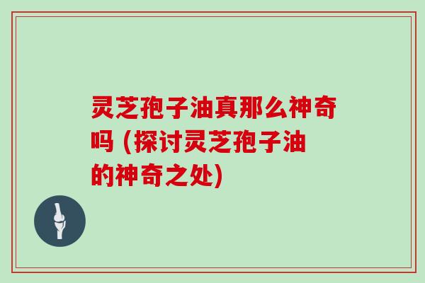 灵芝孢子油真那么神奇吗 (探讨灵芝孢子油的神奇之处)