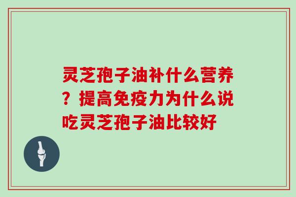 灵芝孢子油补什么营养？提高免疫力为什么说吃灵芝孢子油比较好
