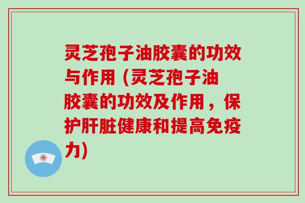 灵芝孢子油胶囊的功效与作用 (灵芝孢子油胶囊的功效及作用，保护肝脏健康和提高免疫力)