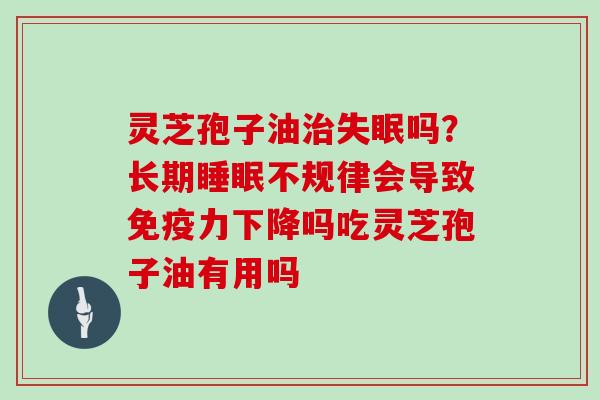 灵芝孢子油治失眠吗？长期睡眠不规律会导致免疫力下降吗吃灵芝孢子油有用吗