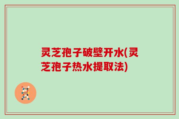 灵芝孢子破壁开水(灵芝孢子热水提取法)