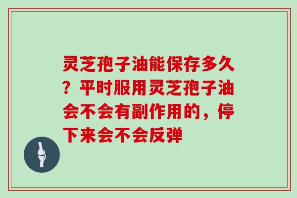 灵芝孢子油能保存多久？平时服用灵芝孢子油会不会有副作用的，停下来会不会反弹