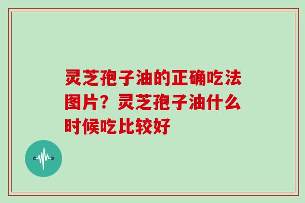 灵芝孢子油的正确吃法图片？灵芝孢子油什么时候吃比较好