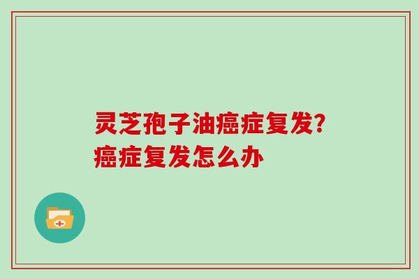 灵芝孢子油癌症复发？癌症复发怎么办
