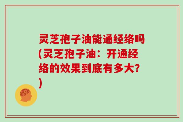 灵芝孢子油能通经络吗(灵芝孢子油:开通经络的效果到底有多大?)-第1张图片-灵芝大师 灵芝孢子油能通经络吗(灵芝孢子油:开通经络的效果到底有多大?)-第1张图片-灵芝大师