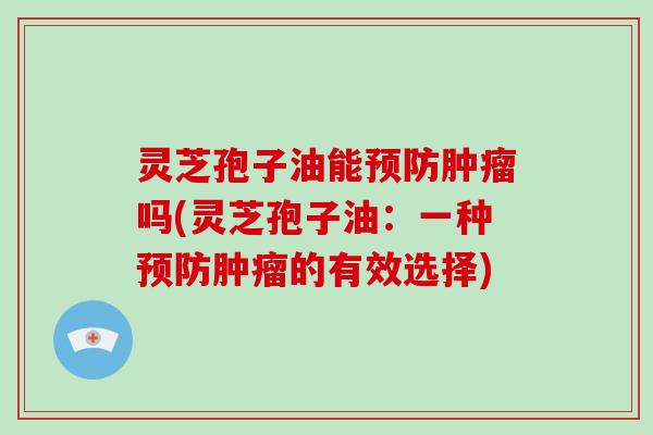 灵芝孢子油能预防肿瘤吗(灵芝孢子油：一种预防肿瘤的有效选择)