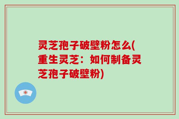 灵芝孢子破壁粉怎么(重生灵芝：如何制备灵芝孢子破壁粉)