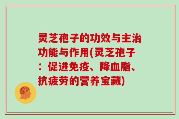 灵芝孢子的功效与主治功能与作用(灵芝孢子：促进免疫、降血脂、抗疲劳的营养宝藏)