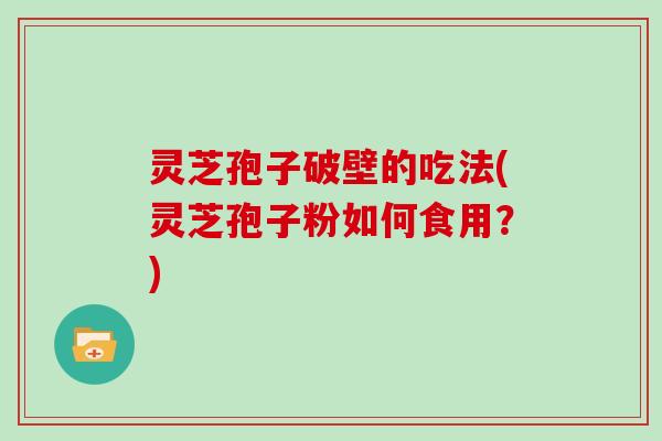 灵芝孢子破壁的吃法(灵芝孢子粉如何食用？)