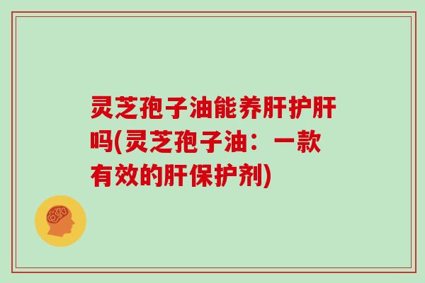 灵芝孢子油能养肝护肝吗(灵芝孢子油：一款有效的肝保护剂)
