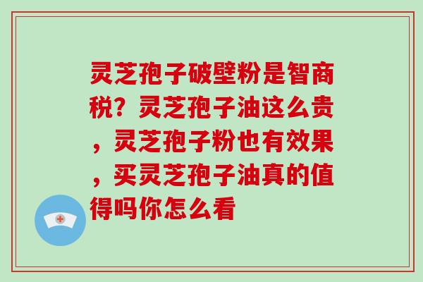 灵芝孢子破壁粉是智商税？灵芝孢子油这么贵，灵芝孢子粉也有效果，买灵芝孢子油真的值得吗你怎么看