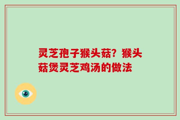 灵芝孢子猴头菇？猴头菇煲灵芝鸡汤的做法