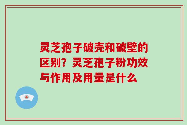 灵芝孢子破壳和破壁的区别?灵芝孢子粉功效与作用及用量是什么-第1张图片-灵芝大师 灵芝孢子破壳和破壁的区别?灵芝孢子粉功效与作用及用量是什么-第1张图片-灵芝大师
