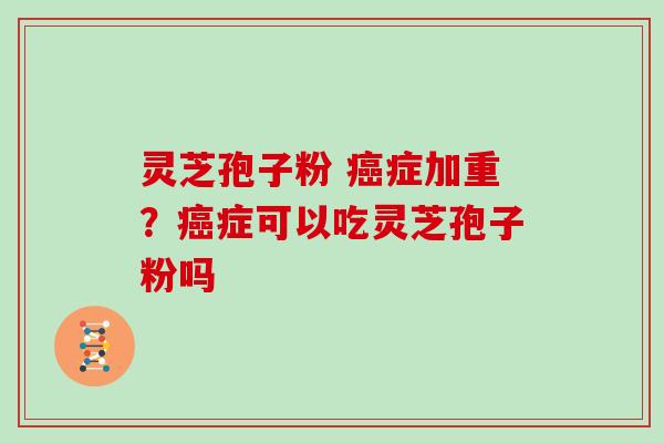 灵芝孢子粉 癌症加重？癌症可以吃灵芝孢子粉吗