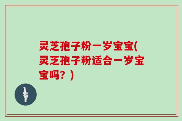 灵芝孢子粉一岁宝宝(灵芝孢子粉适合一岁宝宝吗？)