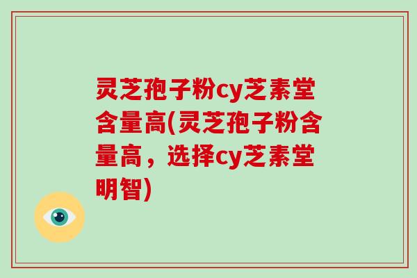 灵芝孢子粉cy芝素堂含量高(灵芝孢子粉含量高，选择cy芝素堂明智)