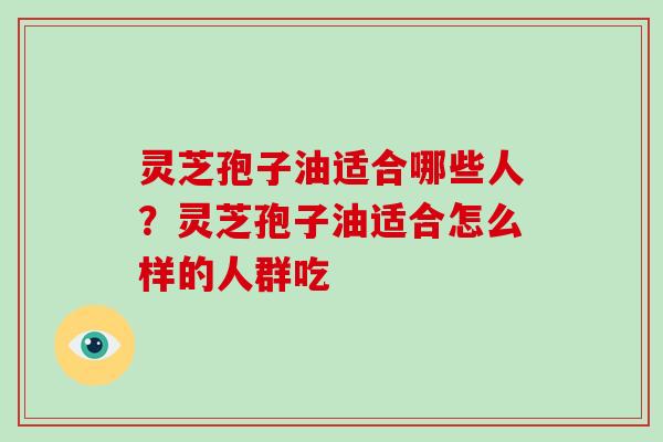 灵芝孢子油适合哪些人？灵芝孢子油适合怎么样的人群吃