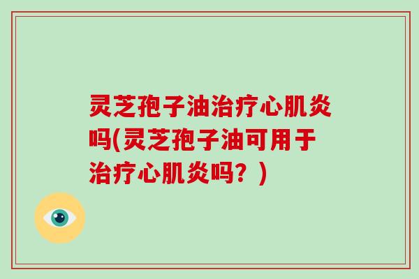 灵芝孢子油治疗心肌炎吗(灵芝孢子油可用于治疗心肌炎吗？)