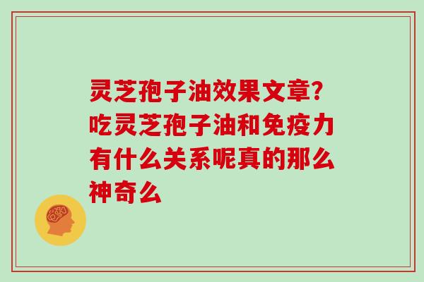 灵芝孢子油效果文章？吃灵芝孢子油和免疫力有什么关系呢真的那么神奇么