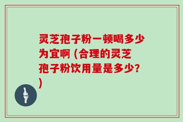 灵芝孢子粉一顿喝多少为宜啊 (合理的灵芝孢子粉饮用量是多少？)