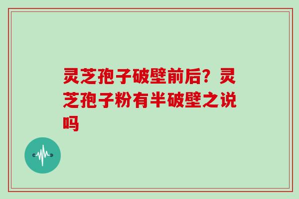 灵芝孢子破壁前后？灵芝孢子粉有半破壁之说吗