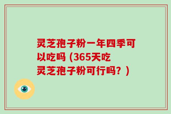 灵芝孢子粉一年四季可以吃吗 (365天吃灵芝孢子粉可行吗？)-第1张图片-灵芝大师