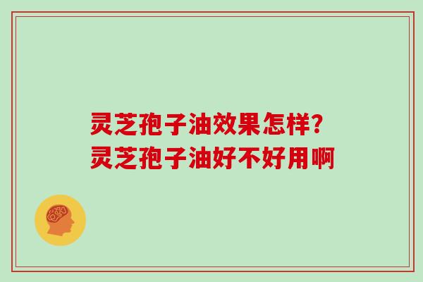 灵芝孢子油效果怎样?灵芝孢子油好不好用啊-第1张图片-灵芝大师 灵芝孢子油效果怎样?灵芝孢子油好不好用啊-第1张图片-灵芝大师