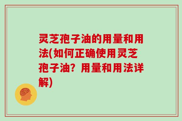 灵芝孢子油的用量和用法(如何正确使用灵芝孢子油？用量和用法详解)