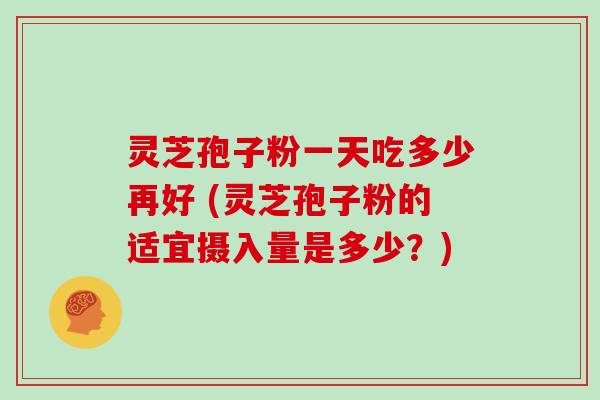 灵芝孢子粉一天吃多少再好 (灵芝孢子粉的适宜摄入量是多少？)