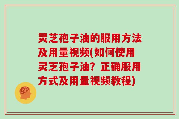 灵芝孢子油的服用方法及用量视频(如何使用灵芝孢子油？正确服用方式及用量视频教程)