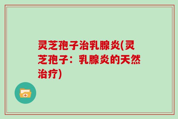 灵芝孢子治乳腺炎(灵芝孢子：乳腺炎的天然治疗)