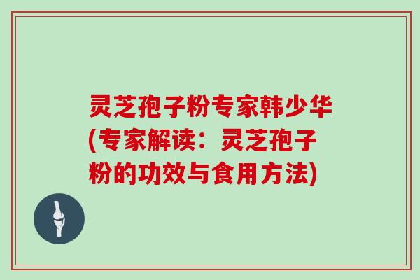 灵芝孢子粉专家韩少华(专家解读：灵芝孢子粉的功效与食用方法)