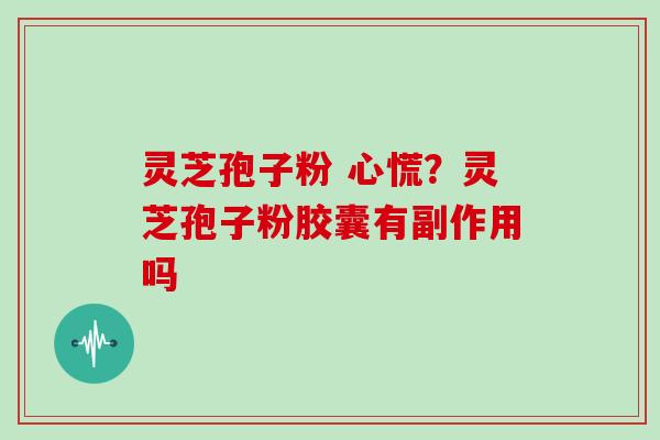 灵芝孢子粉 心慌？灵芝孢子粉胶囊有副作用吗