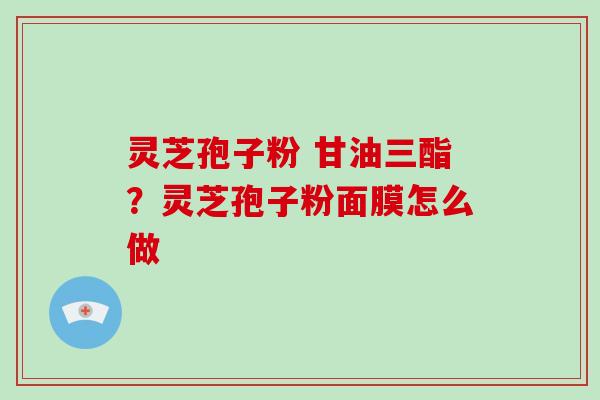 灵芝孢子粉 甘油三酯？灵芝孢子粉面膜怎么做