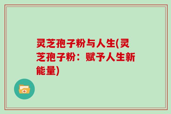 灵芝孢子粉与人生(灵芝孢子粉：赋予人生新能量)