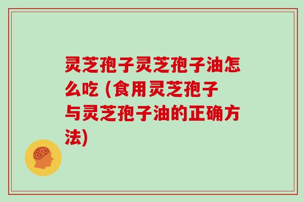 灵芝孢子灵芝孢子油怎么吃 (食用灵芝孢子与灵芝孢子油的正确方法)