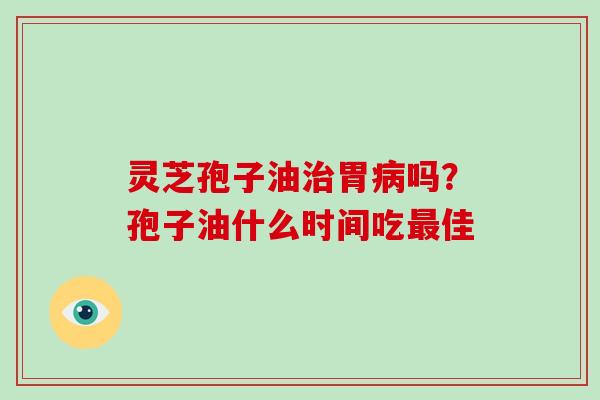 灵芝孢子油治胃病吗？孢子油什么时间吃最佳
