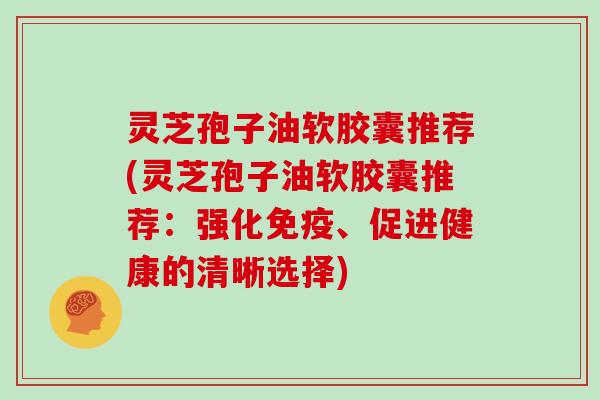 灵芝孢子油软胶囊推荐(灵芝孢子油软胶囊推荐：强化免疫、促进健康的清晰选择)