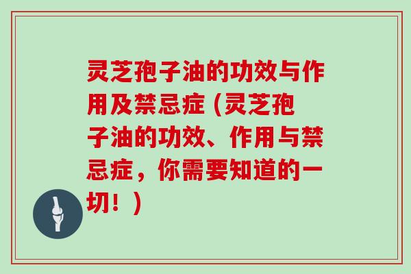 灵芝孢子油的功效与作用及禁忌症 (灵芝孢子油的功效、作用与禁忌症，你需要知道的一切！)