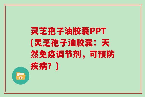 灵芝孢子油胶囊PPT(灵芝孢子油胶囊：天然免疫调节剂，可预防疾病？)