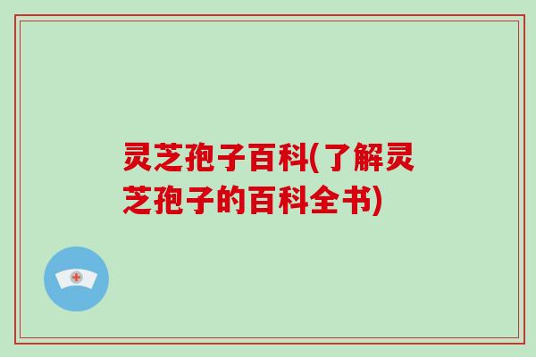灵芝孢子百科(了解灵芝孢子的百科全书)-第1张图片-灵芝大师 灵芝孢子百科(了解灵芝孢子的百科全书)-第1张图片-灵芝大师