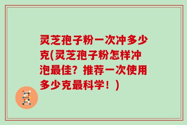 灵芝孢子粉一次冲多少克(灵芝孢子粉怎样冲泡最佳？推荐一次使用多少克最科学！)