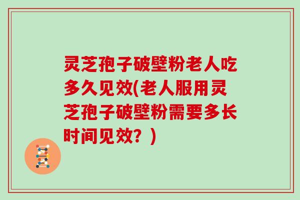 灵芝孢子破壁粉老人吃多久见效(老人服用灵芝孢子破壁粉需要多长时间见效？)