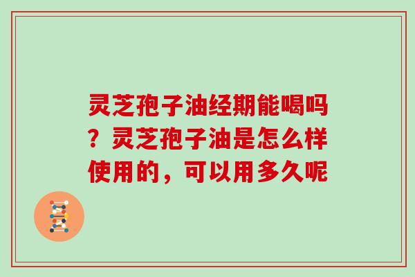 灵芝孢子油经期能喝吗？灵芝孢子油是怎么样使用的，可以用多久呢