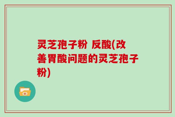 灵芝孢子粉 反酸(改善胃酸问题的灵芝孢子粉)