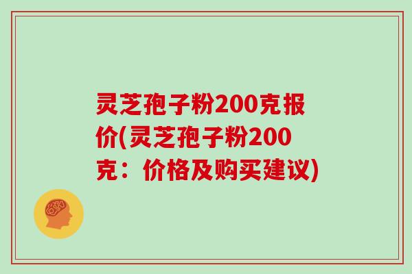 灵芝孢子粉200克报价(灵芝孢子粉200克：价格及购买建议)