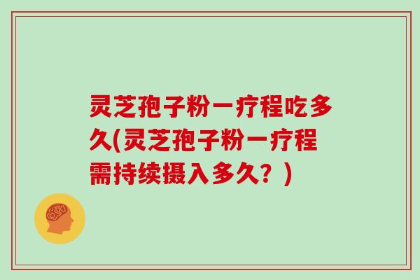 灵芝孢子粉一疗程吃多久(灵芝孢子粉一疗程需持续摄入多久？)