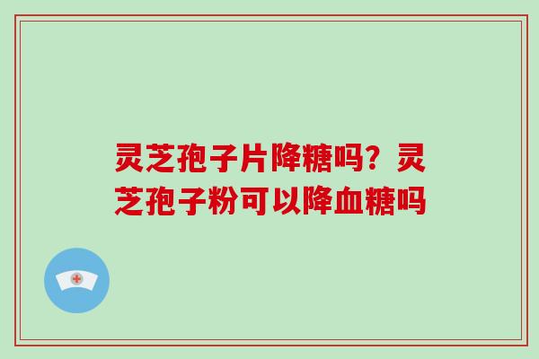 灵芝孢子片降糖吗？灵芝孢子粉可以降血糖吗