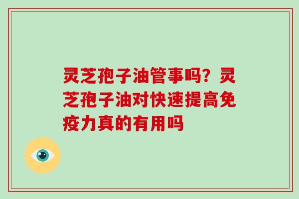 灵芝孢子油管事吗？灵芝孢子油对快速提高免疫力真的有用吗