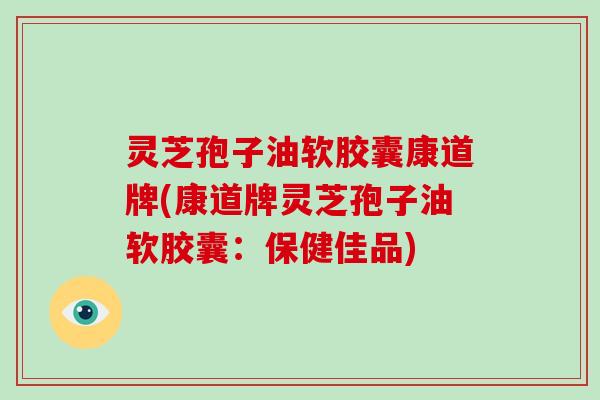 灵芝孢子油软胶囊康道牌(康道牌灵芝孢子油软胶囊：保健佳品)